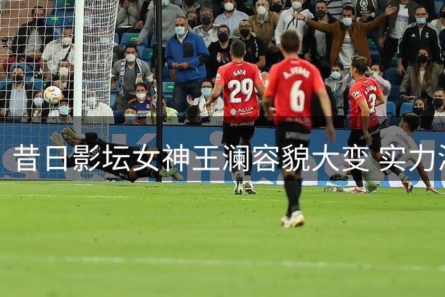 昔日影坛女神王澜容貌大变 实力演技仍征服观众